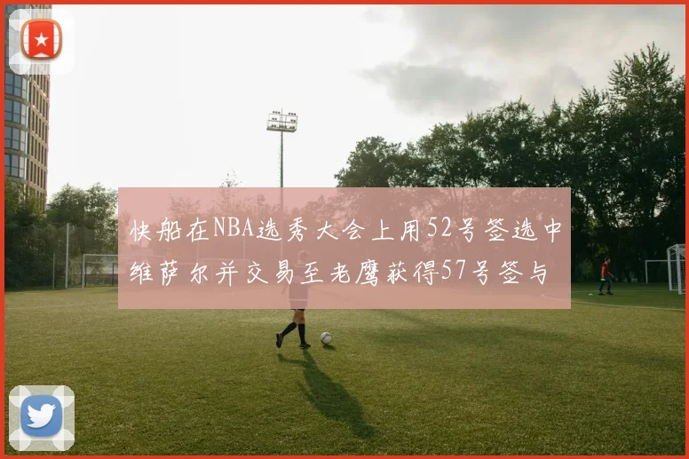 快船在NBA选秀大会上用52号签选中维萨尔并交易至老鹰获得57号签与现金补偿