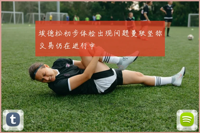 埃德松初步体检出现问题曼联坚称交易仍在进行中