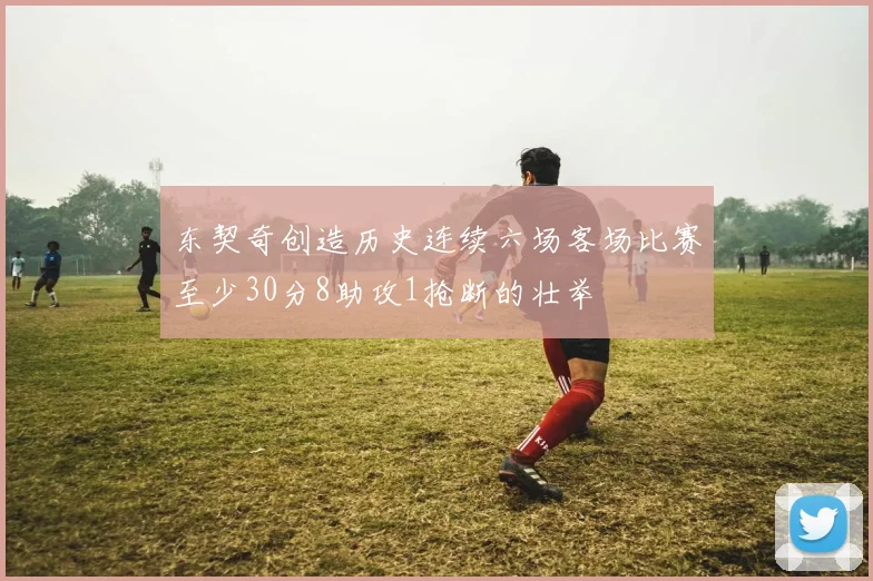 东契奇创造历史连续六场客场比赛至少30分8助攻1抢断的壮举