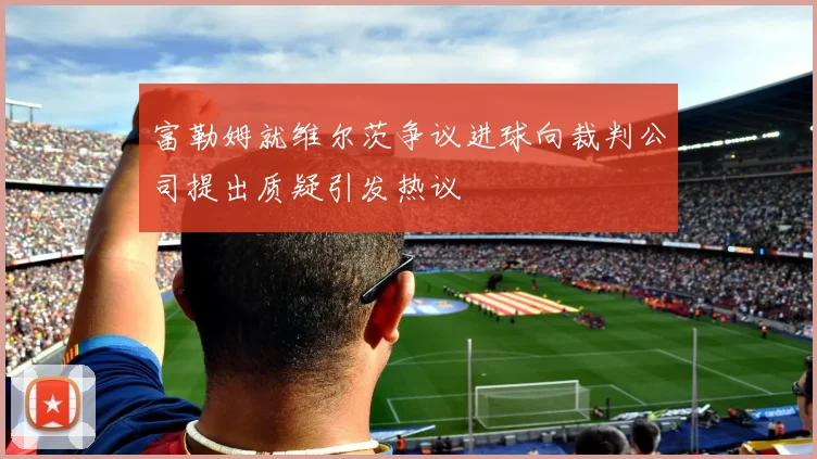 富勒姆就维尔茨争议进球向裁判公司提出质疑引发热议