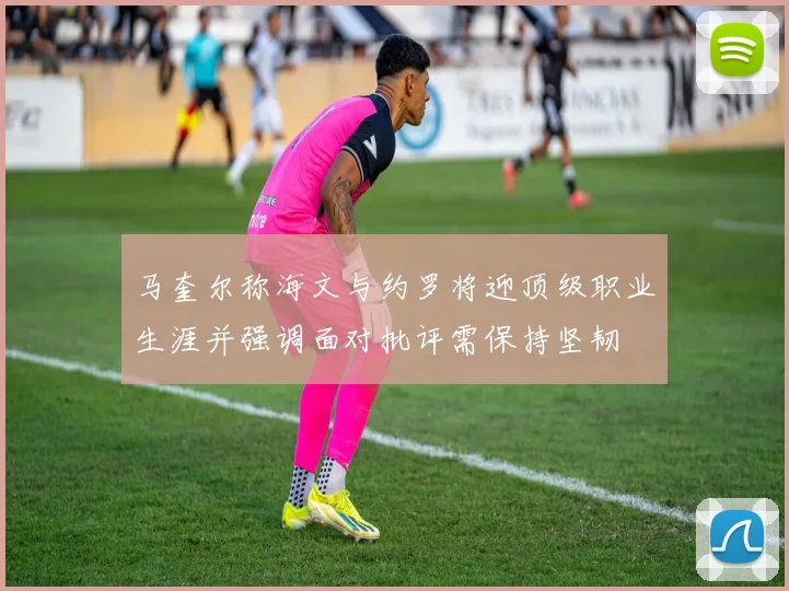 马奎尔称海文与约罗将迎顶级职业生涯并强调面对批评需保持坚韧