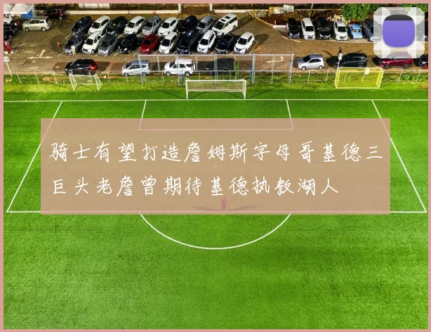 骑士有望打造詹姆斯字母哥基德三巨头老詹曾期待基德执教湖人