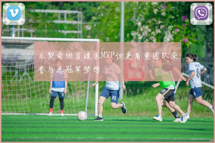东契奇坦言追求MVP但更看重团队荣誉与总冠军梦想