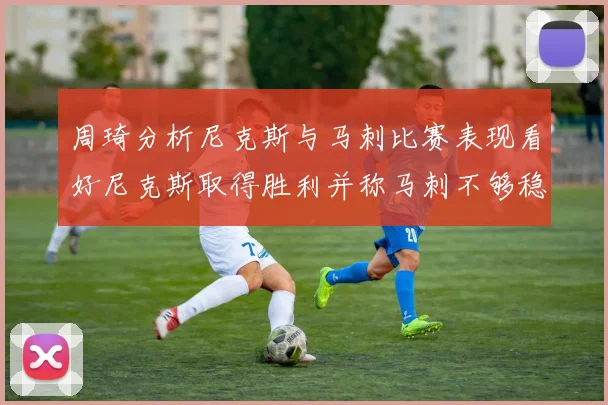 周琦分析尼克斯与马刺比赛表现看好尼克斯取得胜利并称马刺不够稳定