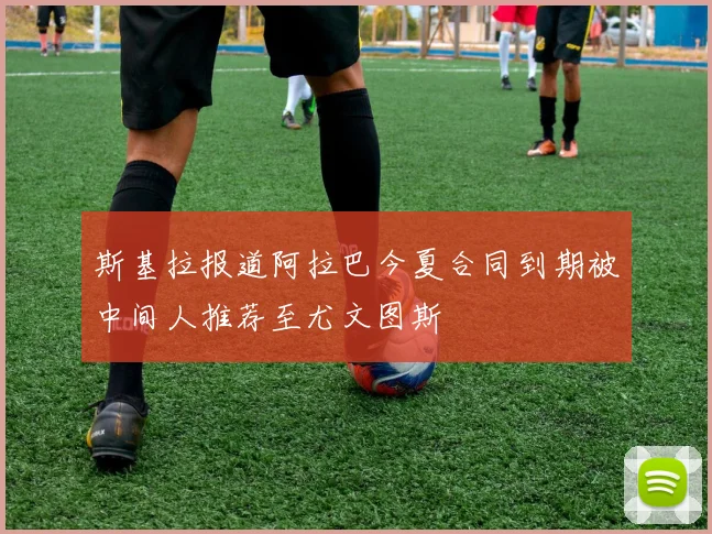 斯基拉报道阿拉巴今夏合同到期被中间人推荐至尤文图斯
