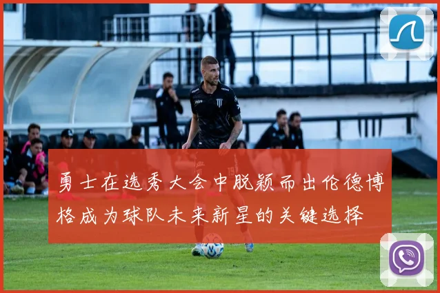 勇士在选秀大会中脱颖而出伦德博格成为球队未来新星的关键选择