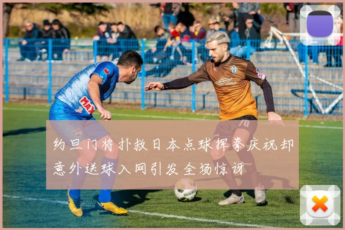 约旦门将扑救日本点球挥拳庆祝却意外送球入网引发全场惊讶