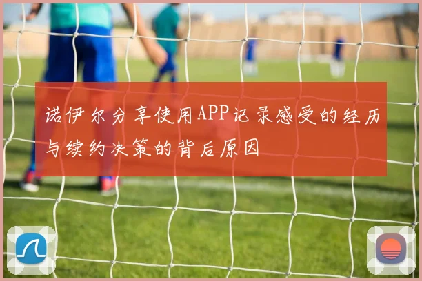 诺伊尔分享使用APP记录感受的经历与续约决策的背后原因