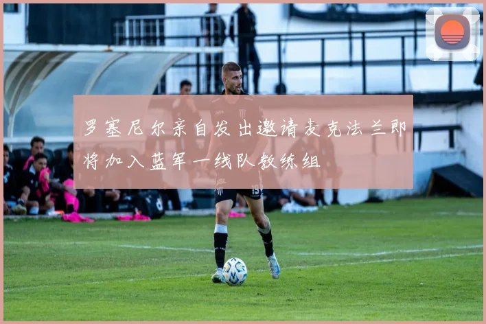 罗塞尼尔亲自发出邀请麦克法兰即将加入蓝军一线队教练组