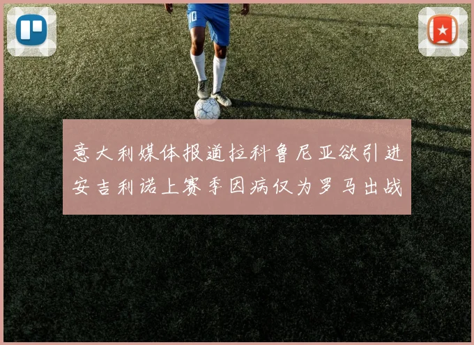 意大利媒体报道拉科鲁尼亚欲引进安吉利诺上赛季因病仅为罗马出战9场