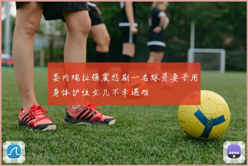 委内瑞拉强震悲剧一名球员妻子用身体护住女儿不幸遇难