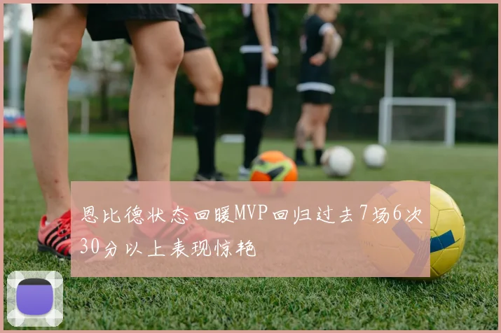 恩比德状态回暖MVP回归过去7场6次30分以上表现惊艳