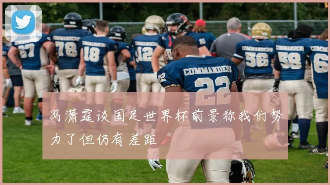 冯潇霆谈国足世界杯前景称我们努力了但仍有差距