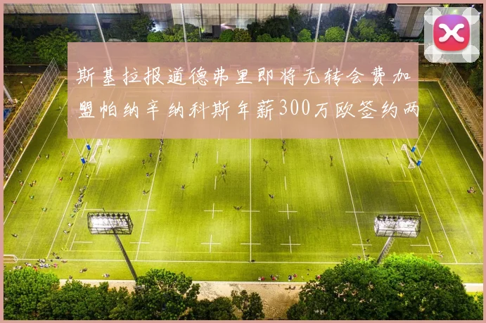 斯基拉报道德弗里即将无转会费加盟帕纳辛纳科斯年薪300万欧签约两年
