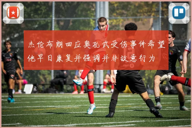 杰伦布朗回应奥孔武受伤事件希望他早日康复并强调并非故意行为