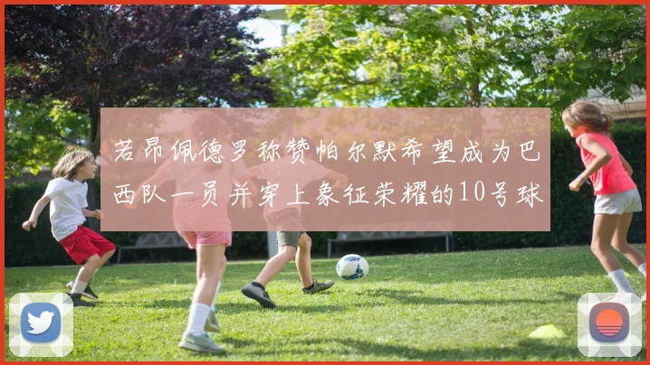 若昂佩德罗称赞帕尔默希望成为巴西队一员并穿上象征荣耀的10号球衣