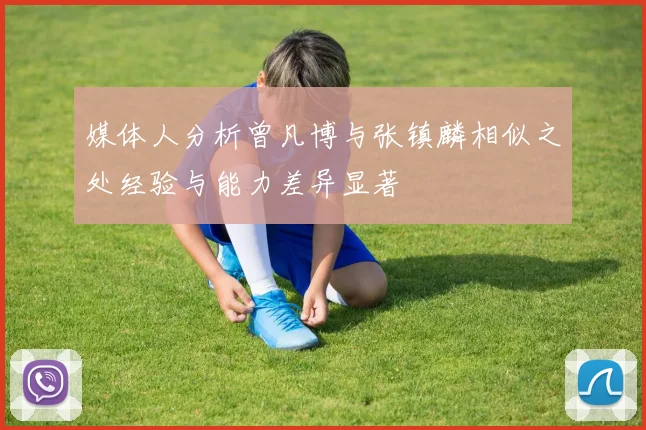 媒体人分析曾凡博与张镇麟相似之处经验与能力差异显著