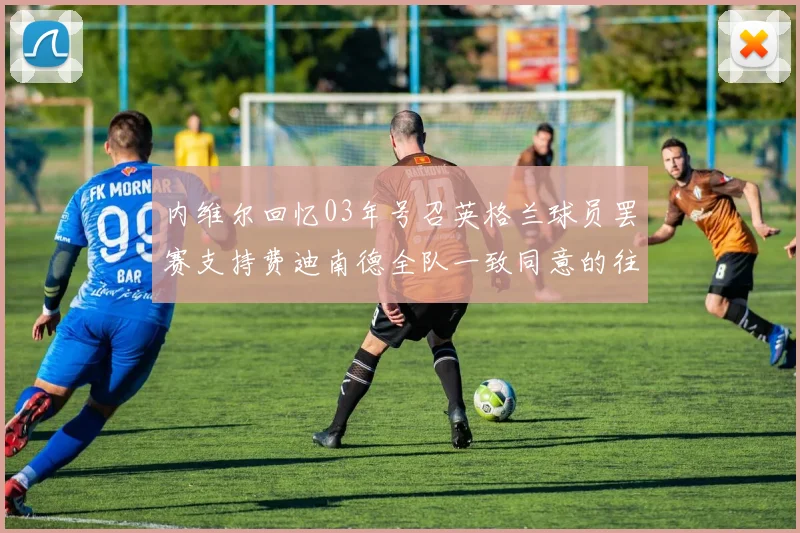 内维尔回忆03年号召英格兰球员罢赛支持费迪南德全队一致同意的往事