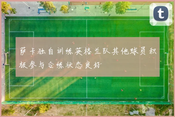 萨卡独自训练英格兰队其他球员积极参与合练状态良好