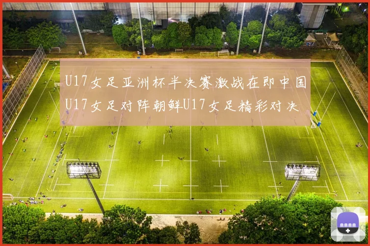U17女足亚洲杯半决赛激战在即中国U17女足对阵朝鲜U17女足精彩对决即将开启