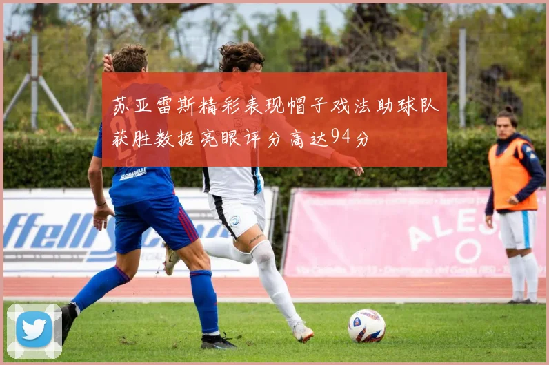 苏亚雷斯精彩表现帽子戏法助球队获胜数据亮眼评分高达94分