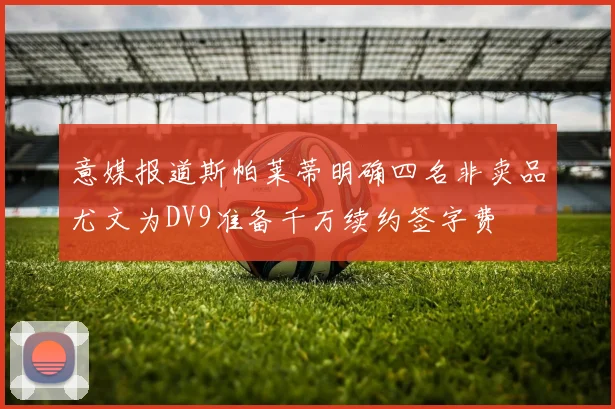 意媒报道斯帕莱蒂明确四名非卖品尤文为DV9准备千万续约签字费