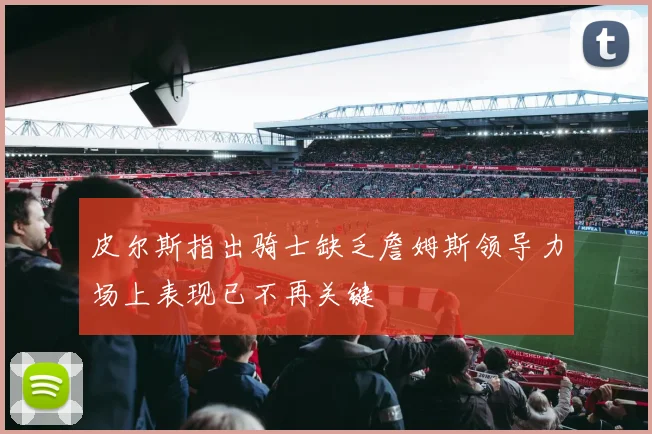 皮尔斯指出骑士缺乏詹姆斯领导力场上表现已不再关键