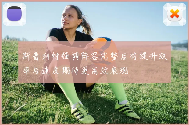 斯普利特强调阵容完整后将提升效率与速度期待更高效表现
