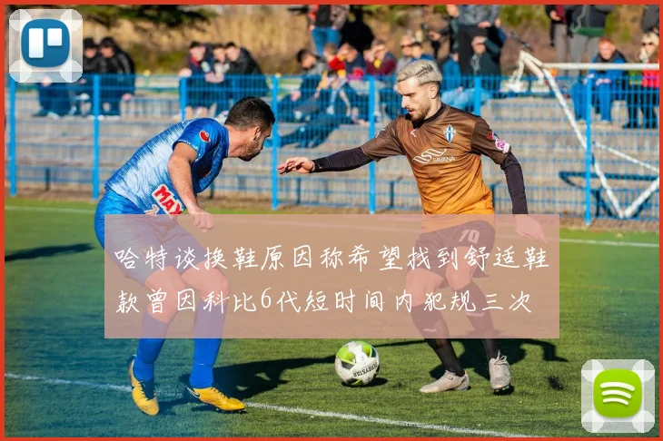 哈特谈换鞋原因称希望找到舒适鞋款曾因科比6代短时间内犯规三次