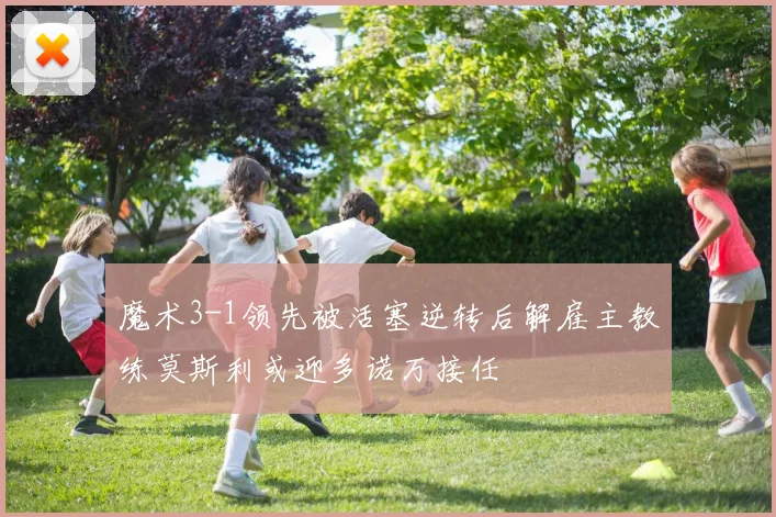 魔术3-1领先被活塞逆转后解雇主教练莫斯利或迎多诺万接任
