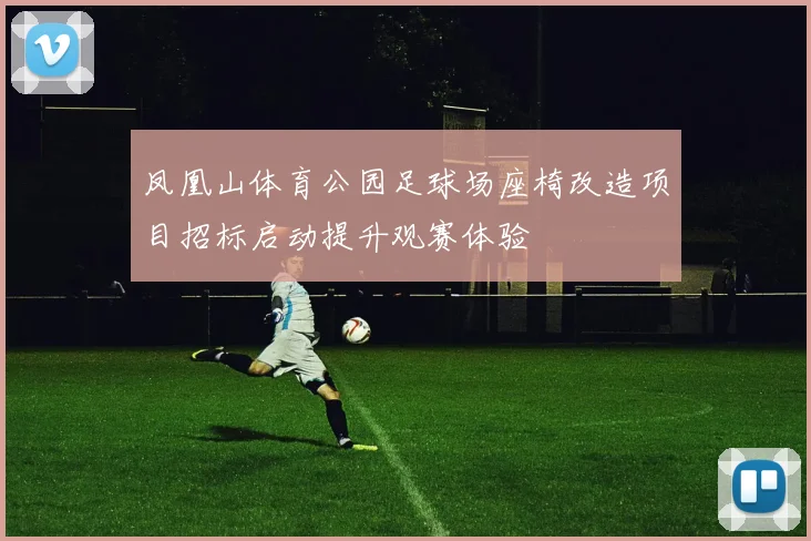 凤凰山体育公园足球场座椅改造项目招标启动提升观赛体验
