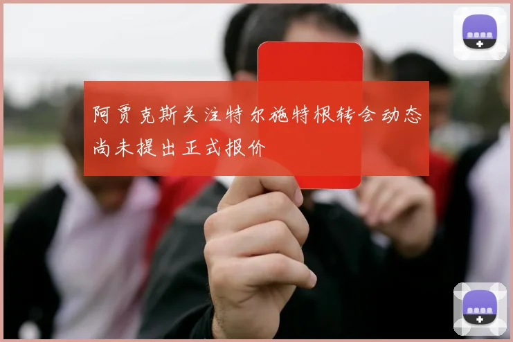 阿贾克斯关注特尔施特根转会动态尚未提出正式报价