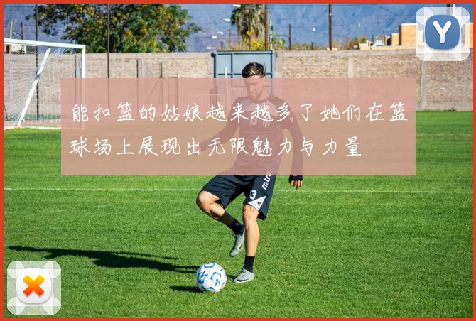 能扣篮的姑娘越来越多了她们在篮球场上展现出无限魅力与力量