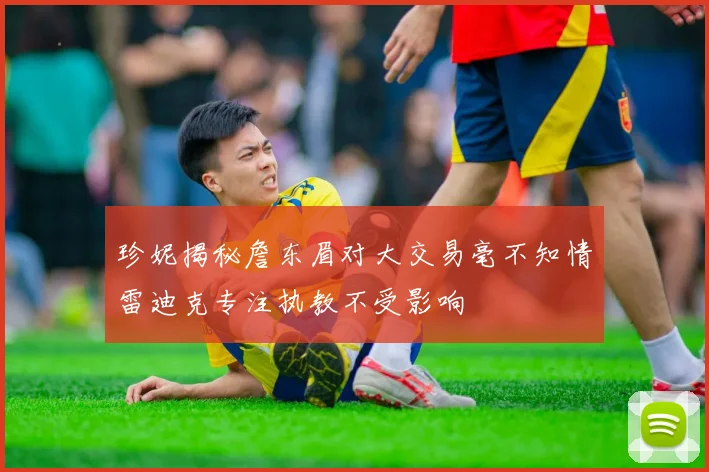 珍妮揭秘詹东眉对大交易毫不知情雷迪克专注执教不受影响