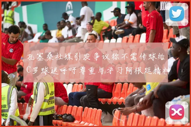 孔塞桑社媒引发争议称不需传球给C罗球迷呼吁尊重与学习阿根廷精神