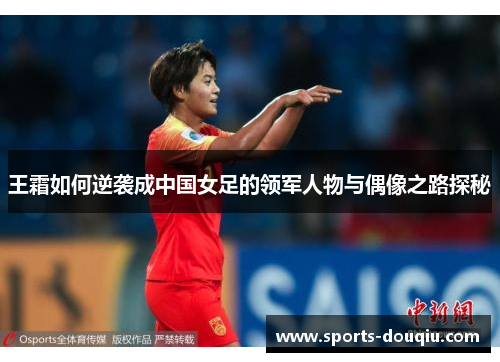 王霜如何逆袭成中国女足的领军人物与偶像之路探秘
