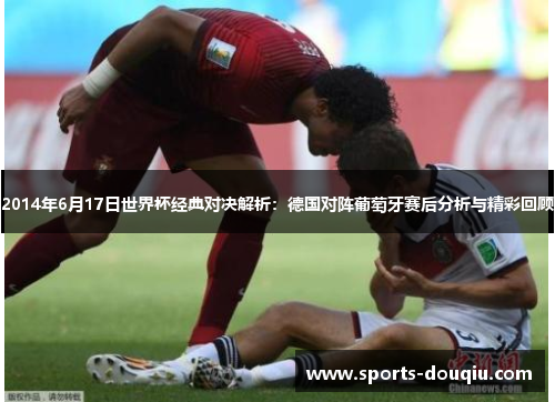 2014年6月17日世界杯经典对决解析：德国对阵葡萄牙赛后分析与精彩回顾
