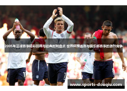 2005年足球赛事精彩回顾与经典时刻盘点 世界杯预选赛与俱乐部赛事的激烈竞争